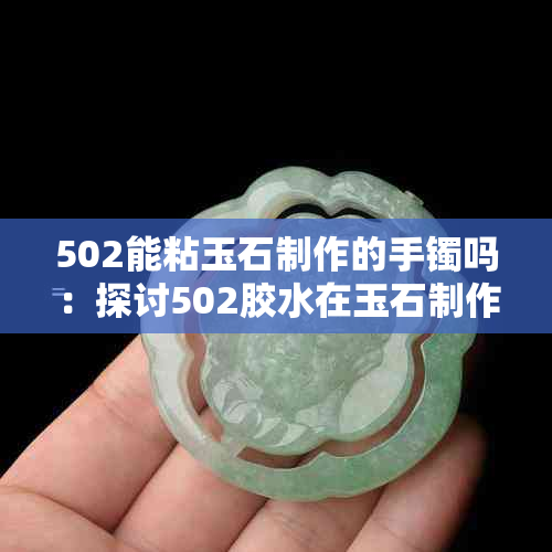 502能粘玉石制作的手镯吗：探讨502胶水在玉石制作中的应用及粘结效果