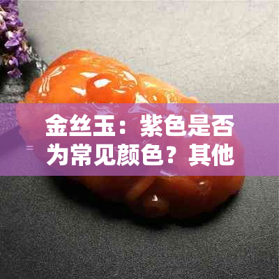 金丝玉：紫色是否为常见颜色？其他颜色的金丝玉存在吗？