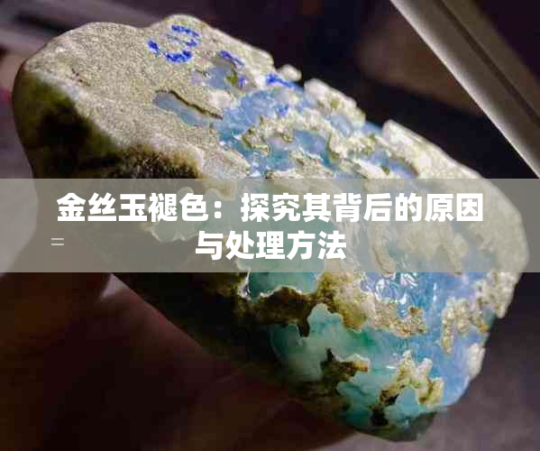 金丝玉褪色：探究其背后的原因与处理方法