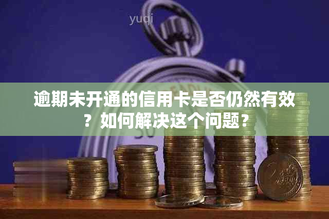 逾期未开通的信用卡是否仍然有效？如何解决这个问题？