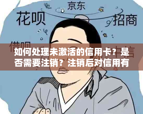 如何处理未激活的信用卡？是否需要注销？注销后对信用有何影响？