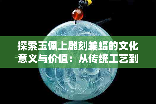 探索玉佩上雕刻蝙蝠的文化意义与价值：从传统工艺到现代审美的演变