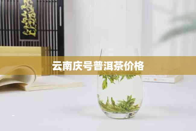 云南庆号普洱茶价格