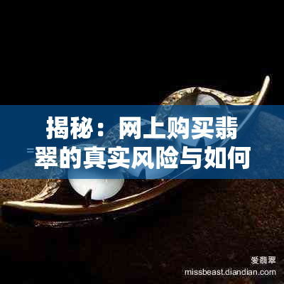 揭秘：网上购买翡翠的真实风险与如何避免购买到假货？