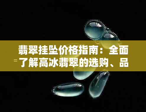 翡翠挂坠价格指南：全面了解高冰翡翠的选购、品质与市场行情