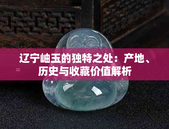 辽宁岫玉的独特之处：产地、历史与收藏价值解析