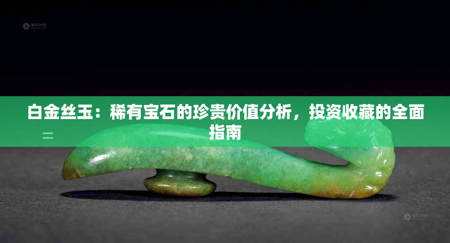 白金丝玉：稀有宝石的珍贵价值分析，投资收藏的全面指南