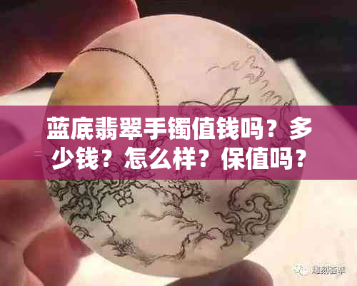 蓝底翡翠手镯值钱吗？多少钱？怎么样？保值吗？