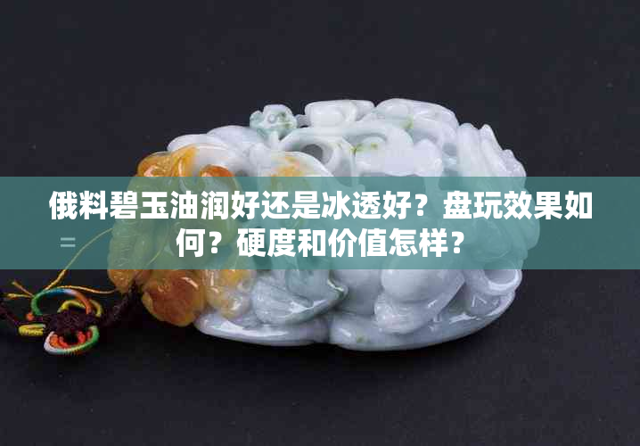 俄料碧玉油润好还是冰透好？盘玩效果如何？硬度和价值怎样？