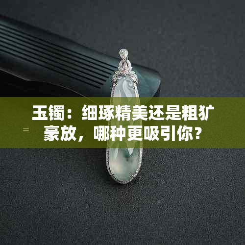 玉镯：细琢精美还是粗犷豪放，哪种更吸引你？