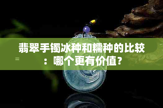 翡翠手镯冰种和糯种的比较：哪个更有价值？