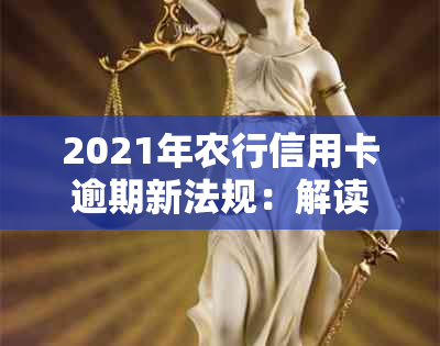 2021年农行信用卡逾期新法规：解读、内容与影响