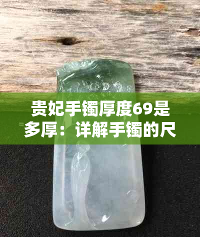 贵妃手镯厚度69是多厚：详解手镯的尺度与款式