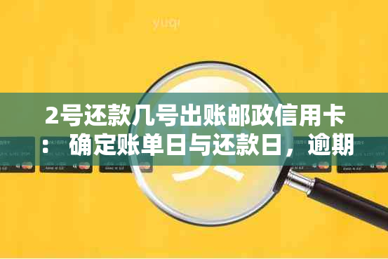 2号还款几号出账邮政信用卡： 确定账单日与还款日，逾期第二天算作逾期