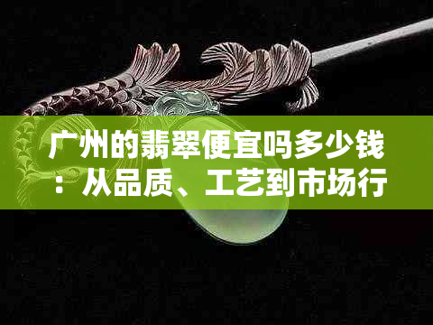 广州的翡翠便宜吗多少钱：从品质、工艺到市场行情，全面解析广州翡翠价格。