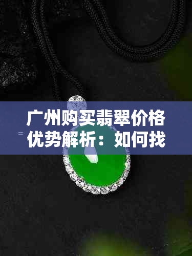 广州购买翡翠价格优势解析：如何找到最实惠的翡翠商店与选购技巧？