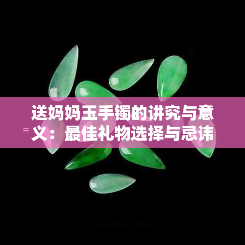 送妈妈玉手镯的讲究与意义：更佳礼物选择与忌讳解析