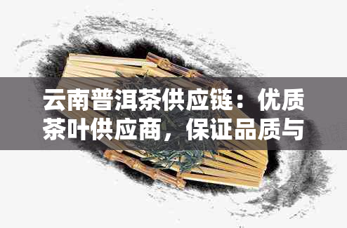 云南普洱茶供应链：优质茶叶供应商，保证品质与价格