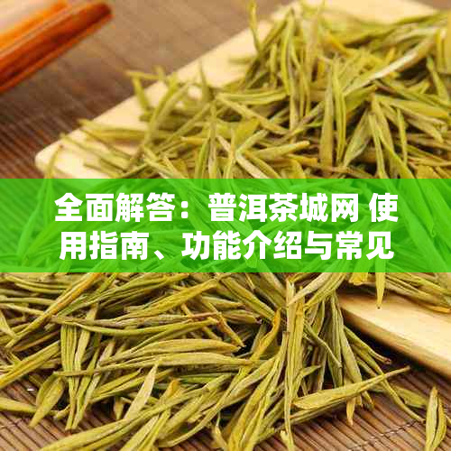 全面解答：普洱茶城网 使用指南、功能介绍与常见问题解答