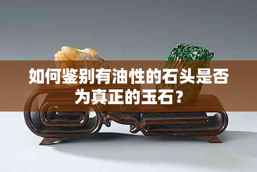 如何鉴别有油性的石头是否为真正的玉石？