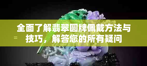 全面了解翡翠圆牌佩戴方法与技巧，解答您的所有疑问