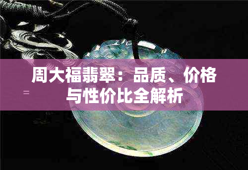 周大福翡翠：品质、价格与性价比全解析