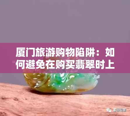 厦门旅游购物陷阱：如何避免在购买翡翠时上当受骗？