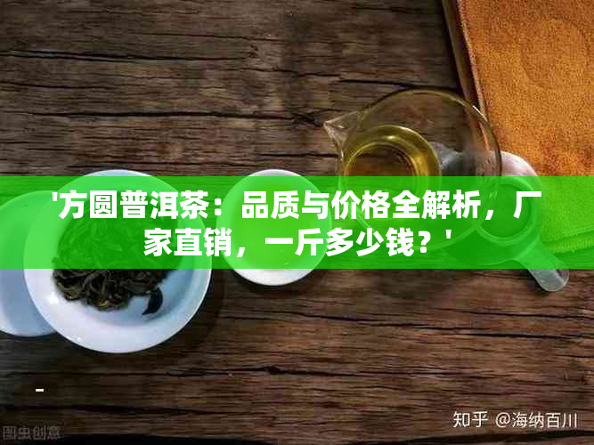 '方圆普洱茶：品质与价格全解析，厂家直销，一斤多少钱？'