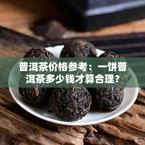 普洱茶价格参考：一饼普洱茶多少钱才算合理？