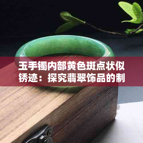 玉手镯内部黄色斑点状似锈迹：探究翡翠饰品的制作工艺与品质