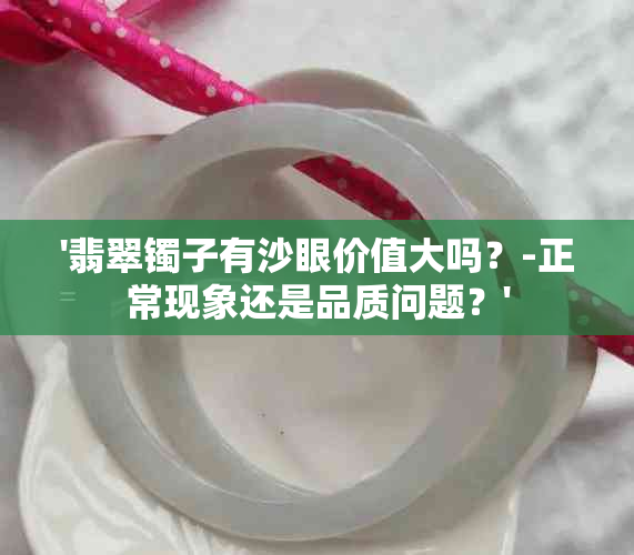 '翡翠镯子有沙眼价值大吗？-正常现象还是品质问题？'