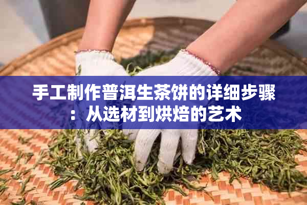 手工制作普洱生茶饼的详细步骤：从选材到烘焙的艺术