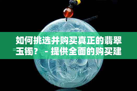 如何挑选并购买真正的翡翠玉镯？ - 提供全面的购买建议和鉴别方法