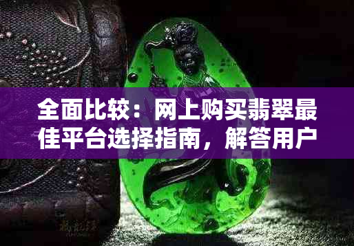 全面比较：网上购买翡翠更佳平台选择指南，解答用户关心的所有问题