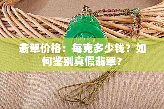 翡翠价格：每克多少钱？如何鉴别真假翡翠？