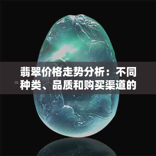 翡翠价格走势分析：不同种类、品质和购买渠道的价格是多少？