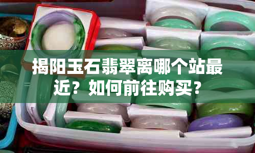 揭阳玉石翡翠离哪个站最近？如何前往购买？