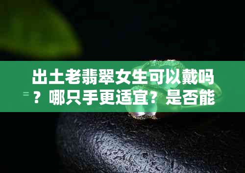 出土老翡翠女生可以戴吗？哪只手更适宜？是否能雕琢出特别款式？