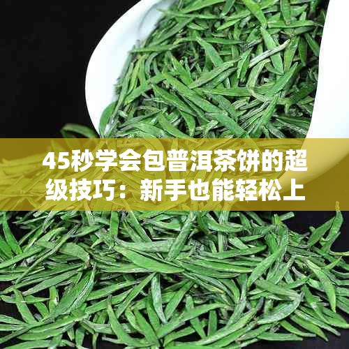 45秒学会包普洱茶饼的超级技巧：新手也能轻松上手！