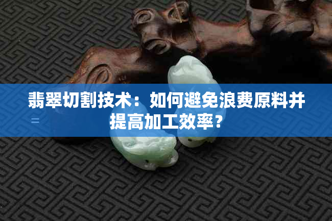 翡翠切割技术：如何避免浪费原料并提高加工效率？