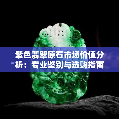 紫色翡翠原石市场价值分析：专业鉴别与选购指南