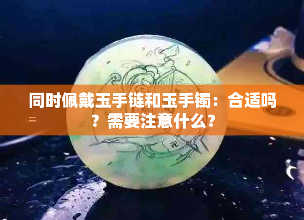 同时佩戴玉手链和玉手镯：合适吗？需要注意什么？