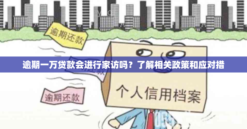 逾期一万贷款会进行家访吗？了解相关政策和应对措