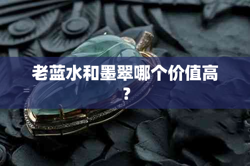 老蓝水和墨翠哪个价值高？