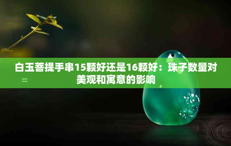 白玉菩提手串15颗好还是16颗好：珠子数量对美观和寓意的影响