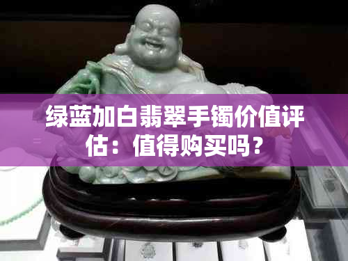 绿蓝加白翡翠手镯价值评估：值得购买吗？