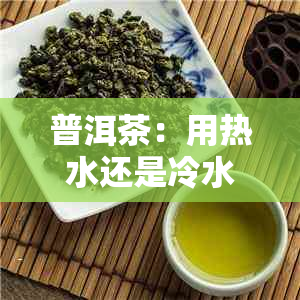 普洱茶：用热水还是冷水冲泡？解答您关于泡茶水的疑问