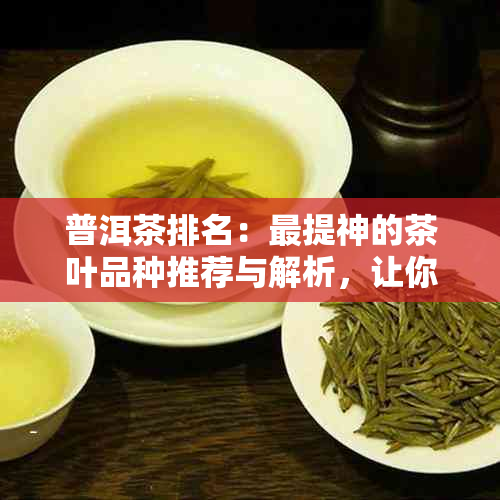 普洱茶排名：最提神的茶叶品种推荐与解析，让你轻松找到最适合你的那一款！