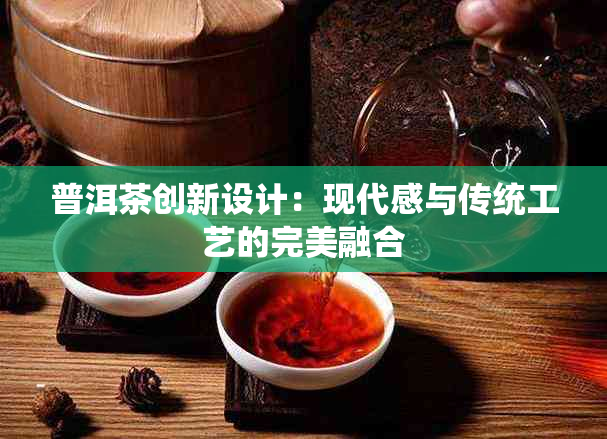 普洱茶创新设计：现代感与传统工艺的完美融合