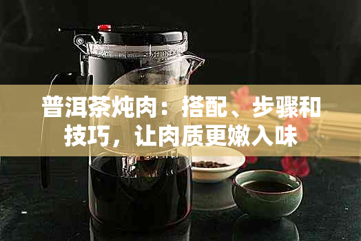 普洱茶炖肉：搭配、步骤和技巧，让肉质更嫩入味